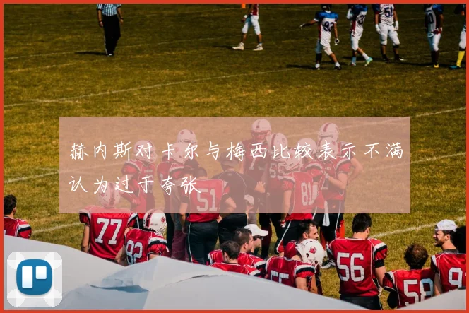 赫内斯对卡尔与梅西比较表示不满认为过于夸张