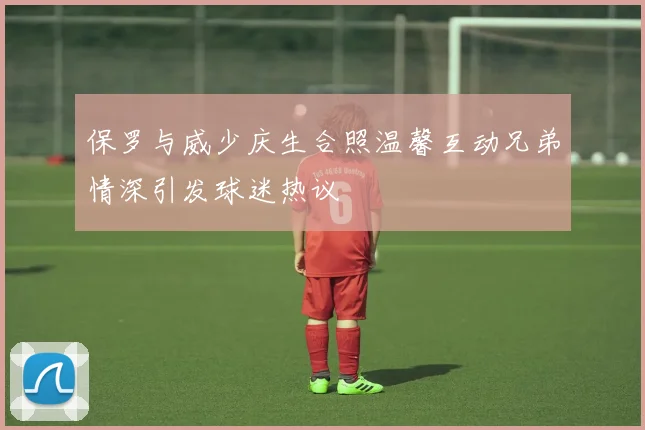 保罗与威少庆生合照温馨互动兄弟情深引发球迷热议