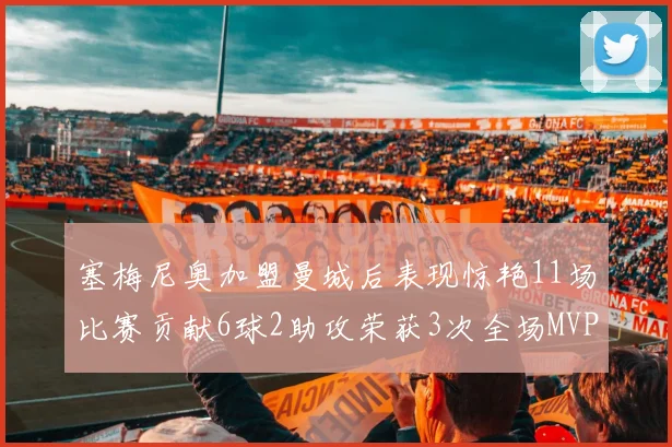 塞梅尼奥加盟曼城后表现惊艳11场比赛贡献6球2助攻荣获3次全场MVP