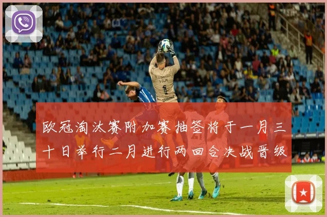 欧冠淘汰赛附加赛抽签将于一月三十日举行二月进行两回合决战晋级十六强