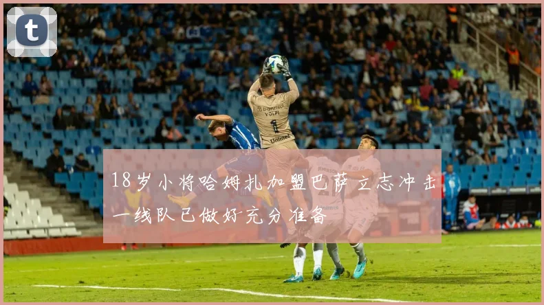 18岁小将哈姆扎加盟巴萨立志冲击一线队已做好充分准备