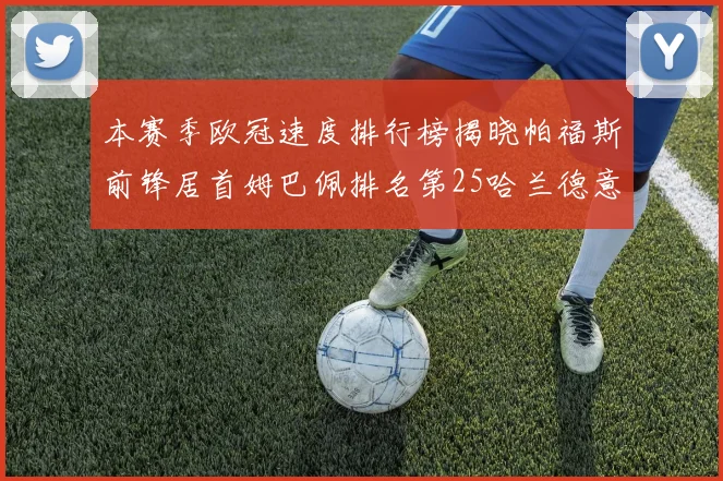 本赛季欧冠速度排行榜揭晓帕福斯前锋居首姆巴佩排名第25哈兰德意外落百名之外