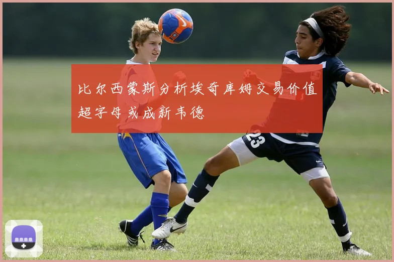 比尔西蒙斯分析埃奇库姆交易价值超字母或成新韦德