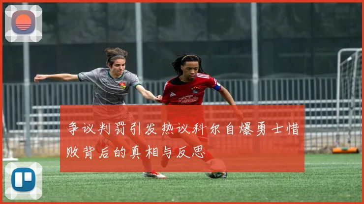 争议判罚引发热议科尔自爆勇士惜败背后的真相与反思