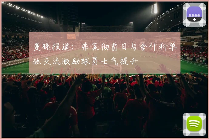 曼晚报道：弗莱彻首日与舍什科单独交流激励球员士气提升