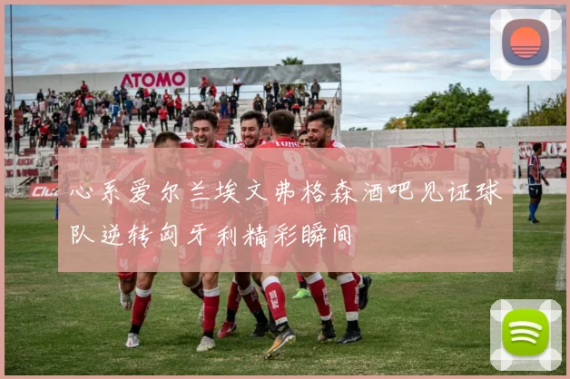 心系爱尔兰埃文弗格森酒吧见证球队逆转匈牙利精彩瞬间