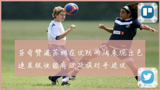 芬奇赞道苏姆在攻防两端表现出色速度极快能有效延误对手进攻