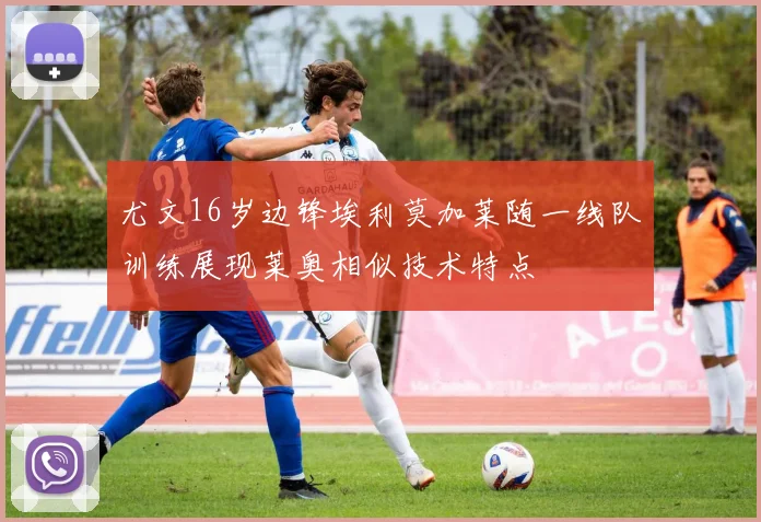 尤文16岁边锋埃利莫加莱随一线队训练展现莱奥相似技术特点