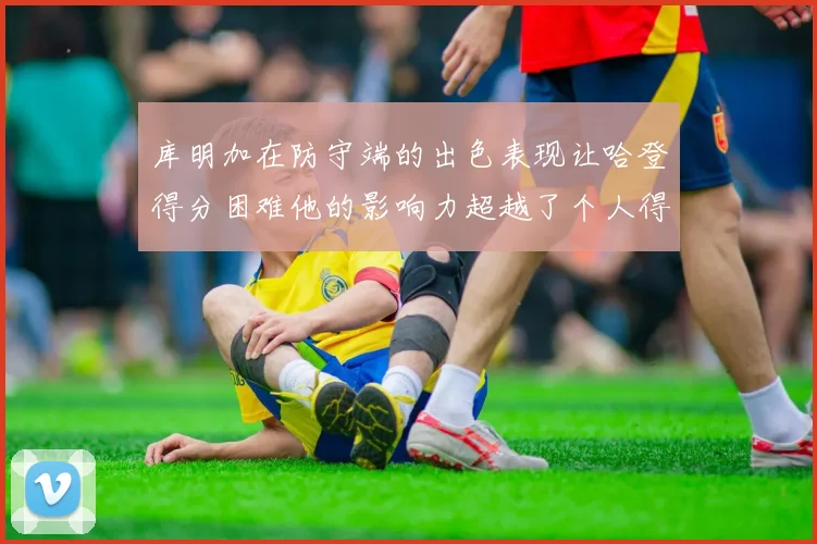 库明加在防守端的出色表现让哈登得分困难他的影响力超越了个人得分