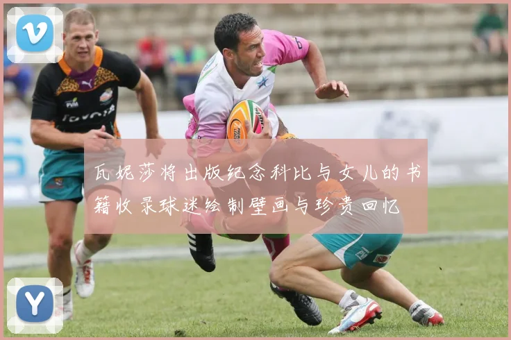 瓦妮莎将出版纪念科比与女儿的书籍收录球迷绘制壁画与珍贵回忆