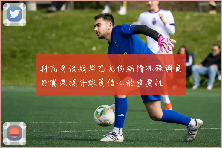 科瓦奇谈战毕巴无伤病情况强调良好赛果提升球员信心的重要性