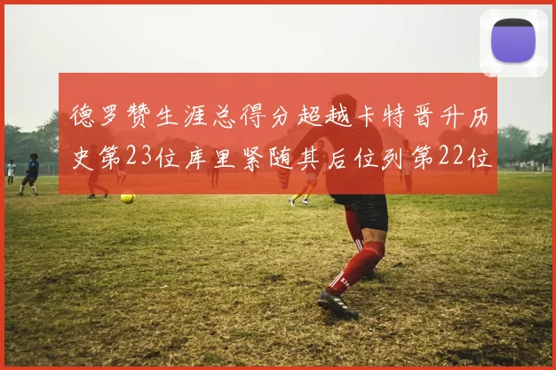 德罗赞生涯总得分超越卡特晋升历史第23位库里紧随其后位列第22位