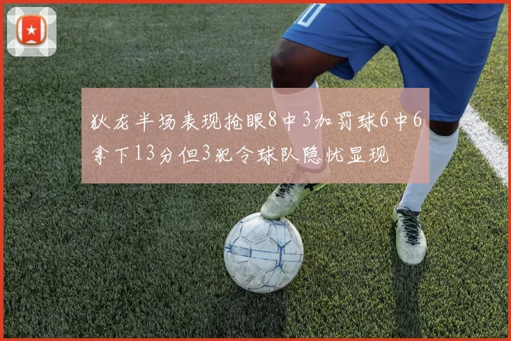 狄龙半场表现抢眼8中3加罚球6中6拿下13分但3犯令球队隐忧显现