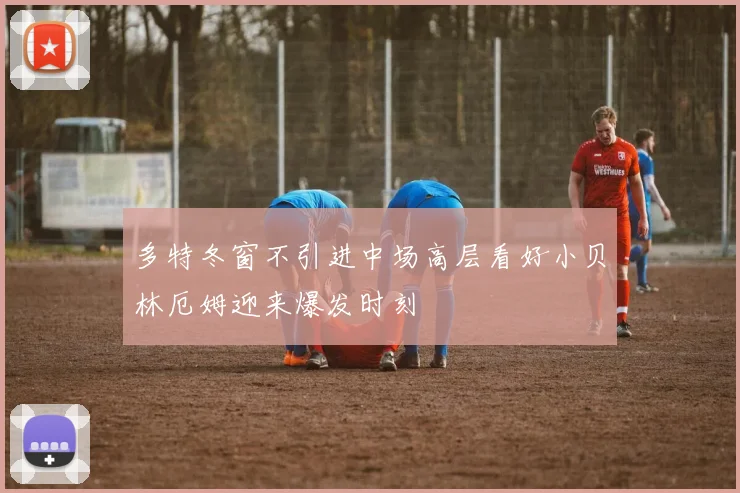 多特冬窗不引进中场高层看好小贝林厄姆迎来爆发时刻