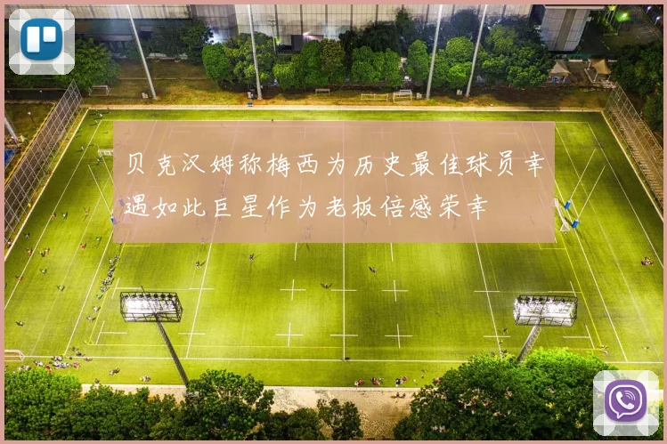 贝克汉姆称梅西为历史最佳球员幸遇如此巨星作为老板倍感荣幸