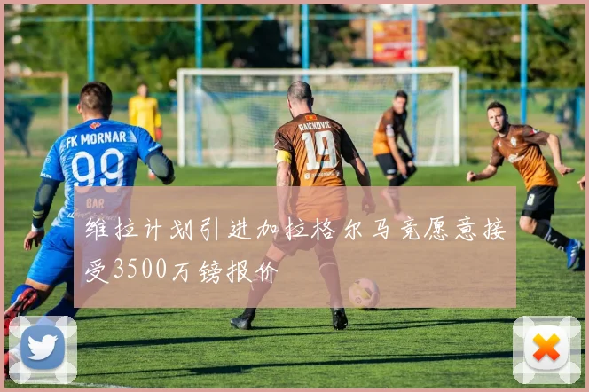 维拉计划引进加拉格尔马竞愿意接受3500万镑报价
