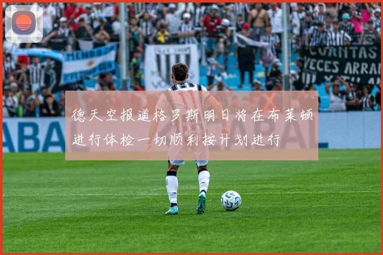 德天空报道格罗斯明日将在布莱顿进行体检一切顺利按计划进行