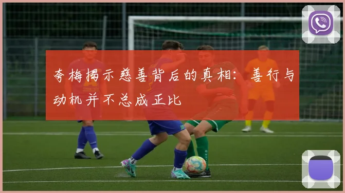 夸梅揭示慈善背后的真相：善行与动机并不总成正比