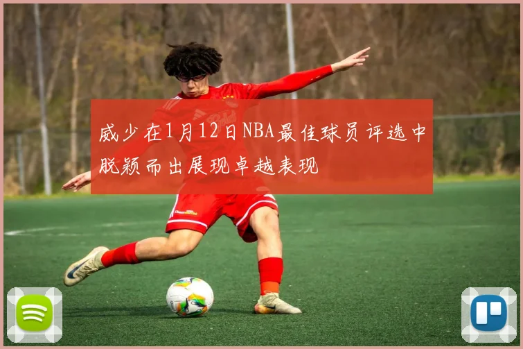 威少在1月12日NBA最佳球员评选中脱颖而出展现卓越表现