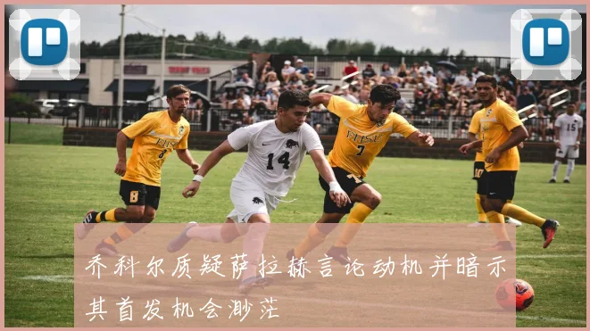 乔科尔质疑萨拉赫言论动机并暗示其首发机会渺茫