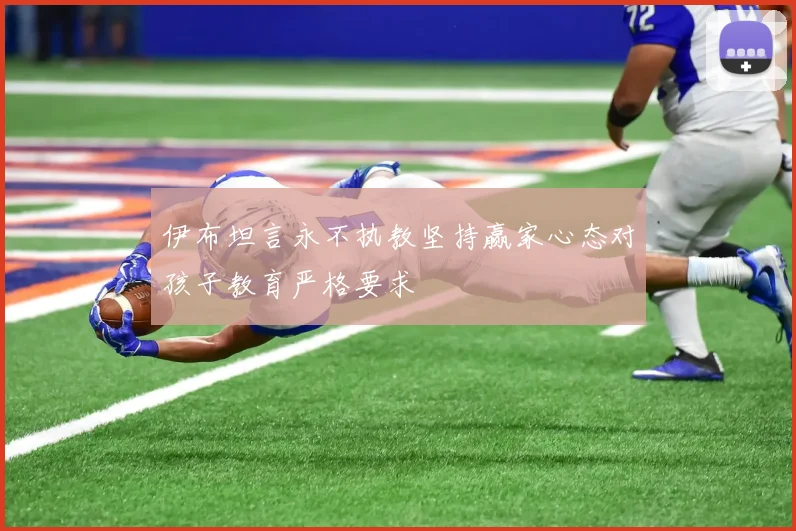 伊布坦言永不执教坚持赢家心态对孩子教育严格要求