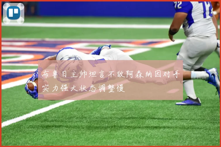 布鲁日主帅坦言不敌阿森纳因对手实力强大状态调整慢