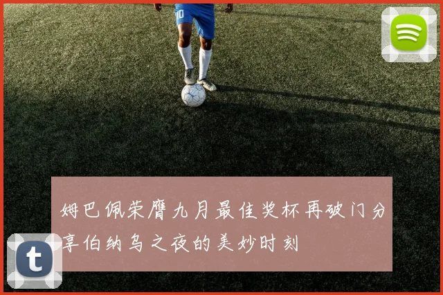 姆巴佩荣膺九月最佳奖杯再破门分享伯纳乌之夜的美妙时刻