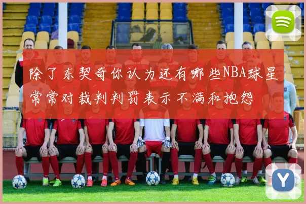 除了东契奇你认为还有哪些NBA球星常常对裁判判罚表示不满和抱怨