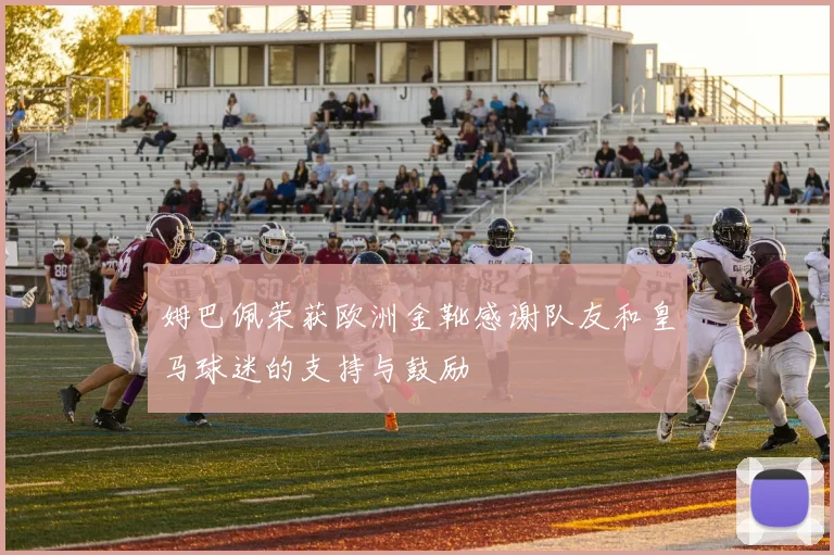 姆巴佩荣获欧洲金靴感谢队友和皇马球迷的支持与鼓励
