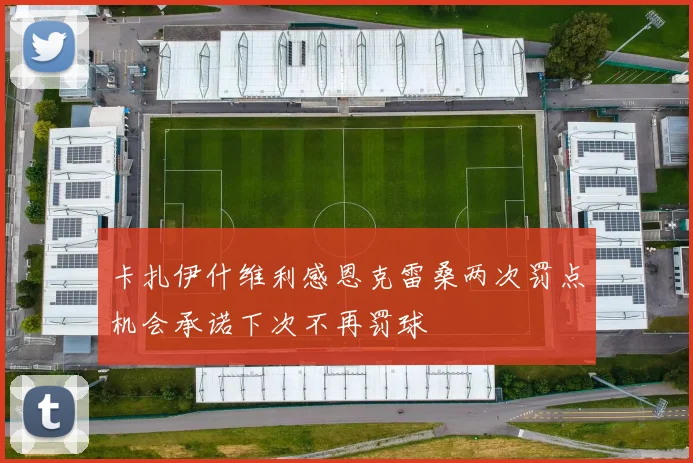 卡扎伊什维利感恩克雷桑两次罚点机会承诺下次不再罚球