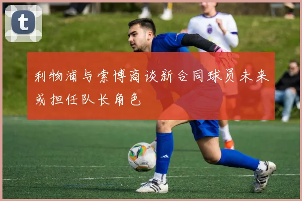 利物浦与索博商谈新合同球员未来或担任队长角色