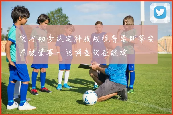 官方初步认定种族歧视普雷斯蒂安尼被禁赛一场调查仍在继续