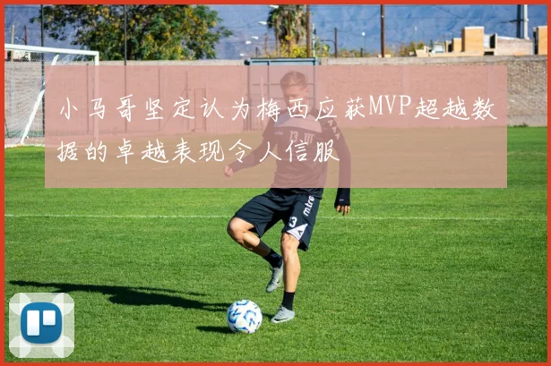 小马哥坚定认为梅西应获MVP超越数据的卓越表现令人信服