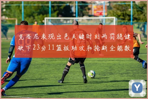 克洛尼表现出色关键时刻两罚稳健砍下23分11篮板助攻和抢断全能数据