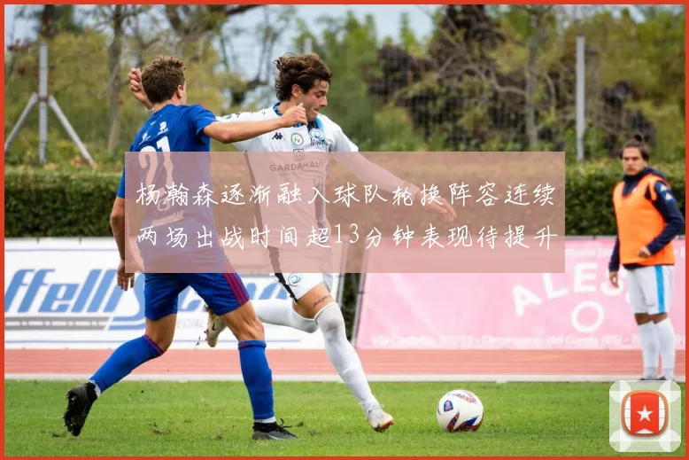 杨瀚森逐渐融入球队轮换阵容连续两场出战时间超13分钟表现待提升