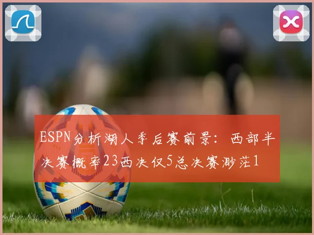ESPN分析湖人季后赛前景：西部半决赛概率23西决仅5总决赛渺茫1