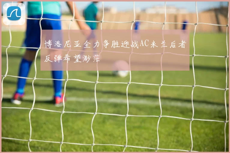 博洛尼亚全力争胜迎战AC米兰后者反弹希望渺茫